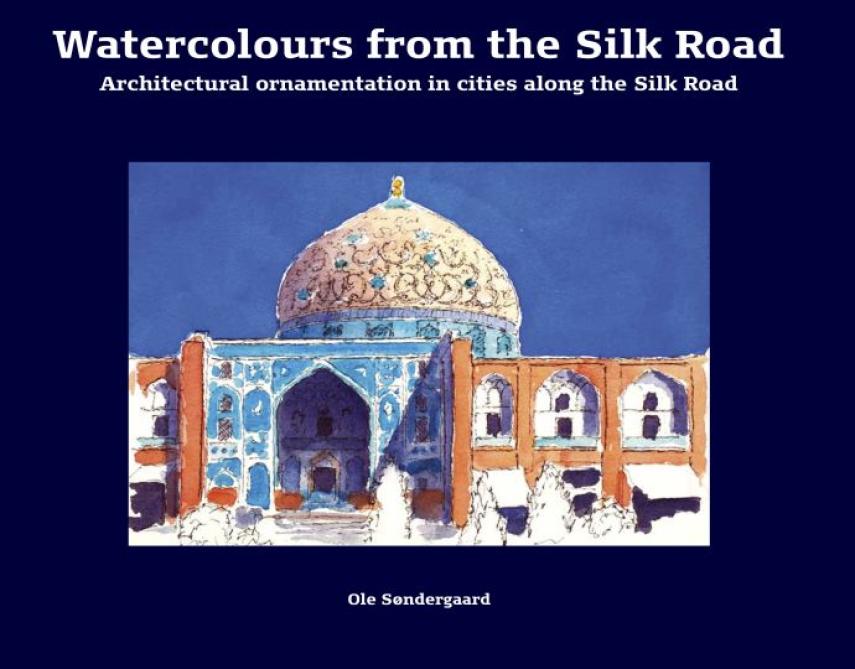 Ole Søndergaard: Watercolours from the Silk Road : architectural ornamentation in cities along the Silk Road